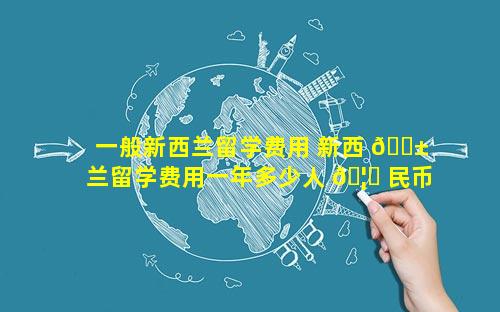 一般新西兰留学费用 新西 🐱 兰留学费用一年多少人 🦆 民币